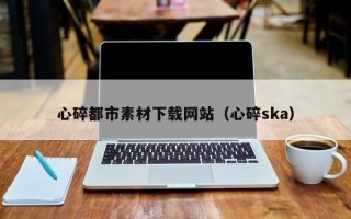 梅州心碎都市素材下载网站（心碎ska）